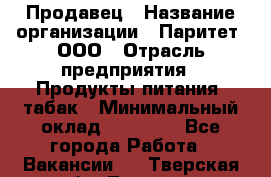 Продавец › Название организации ­ Паритет, ООО › Отрасль предприятия ­ Продукты питания, табак › Минимальный оклад ­ 20 000 - Все города Работа » Вакансии   . Тверская обл.,Торжок г.